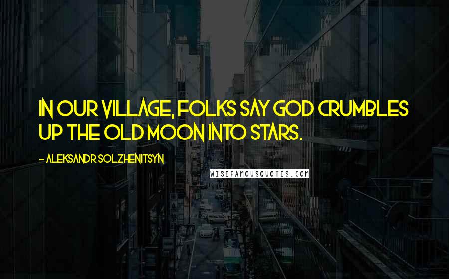 Aleksandr Solzhenitsyn Quotes: In our village, folks say God crumbles up the old moon into stars.