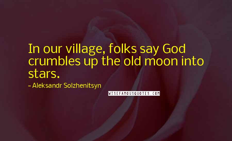 Aleksandr Solzhenitsyn Quotes: In our village, folks say God crumbles up the old moon into stars.