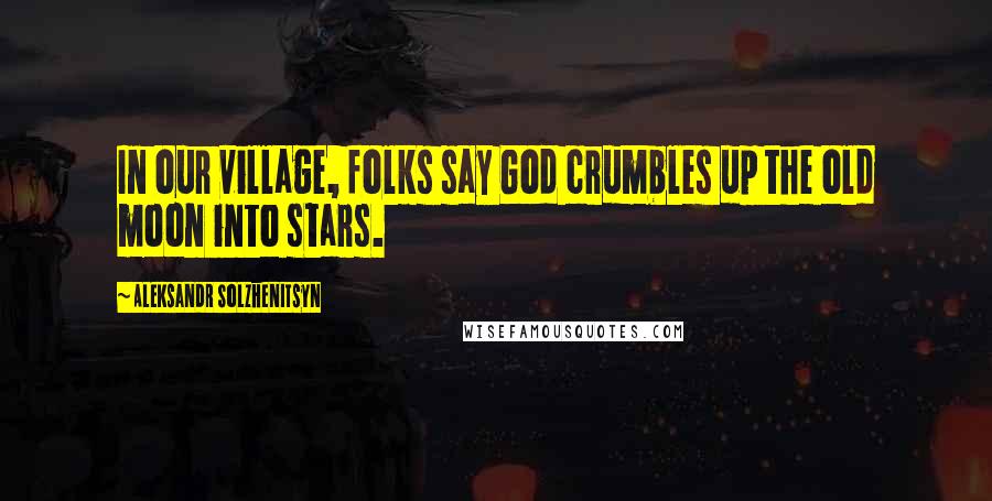 Aleksandr Solzhenitsyn Quotes: In our village, folks say God crumbles up the old moon into stars.