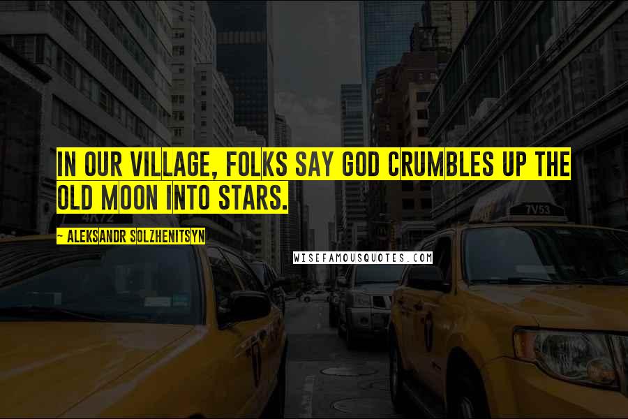 Aleksandr Solzhenitsyn Quotes: In our village, folks say God crumbles up the old moon into stars.