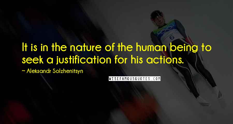 Aleksandr Solzhenitsyn Quotes: It is in the nature of the human being to seek a justification for his actions.