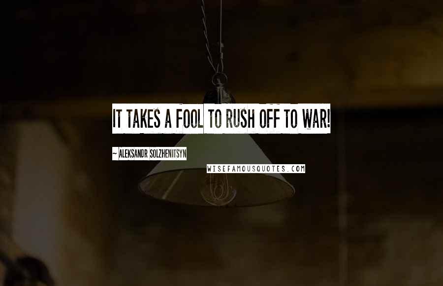 Aleksandr Solzhenitsyn Quotes: It takes a fool to rush off to war!