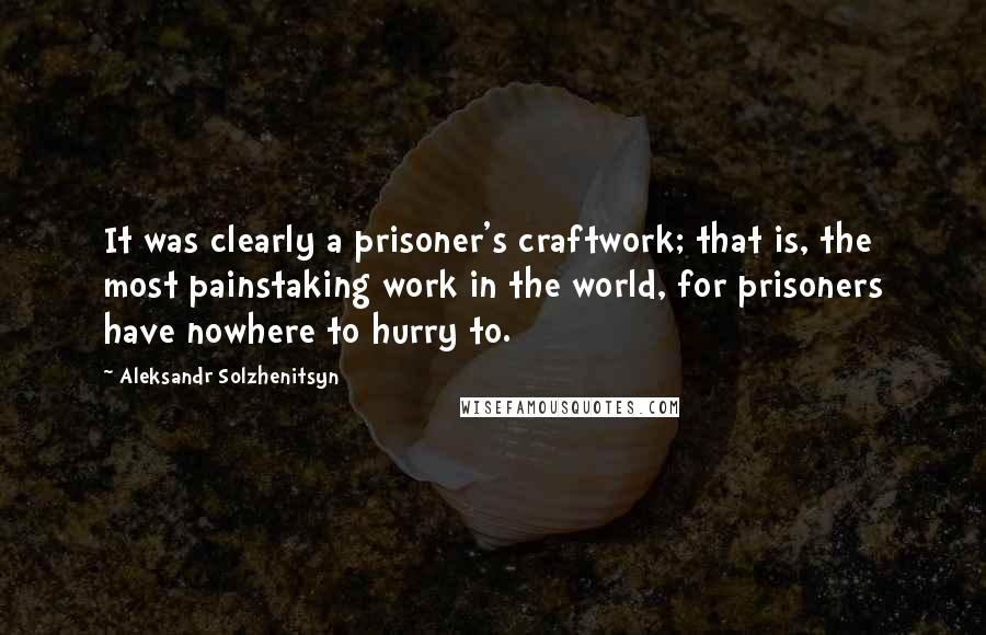 Aleksandr Solzhenitsyn Quotes: It was clearly a prisoner's craftwork; that is, the most painstaking work in the world, for prisoners have nowhere to hurry to.