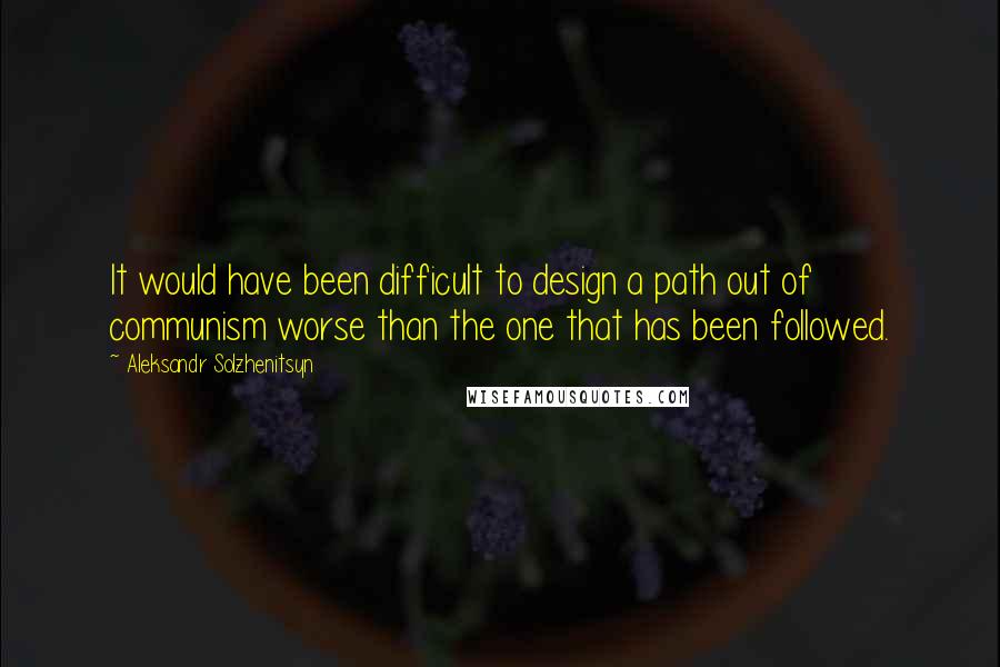 Aleksandr Solzhenitsyn Quotes: It would have been difficult to design a path out of communism worse than the one that has been followed.