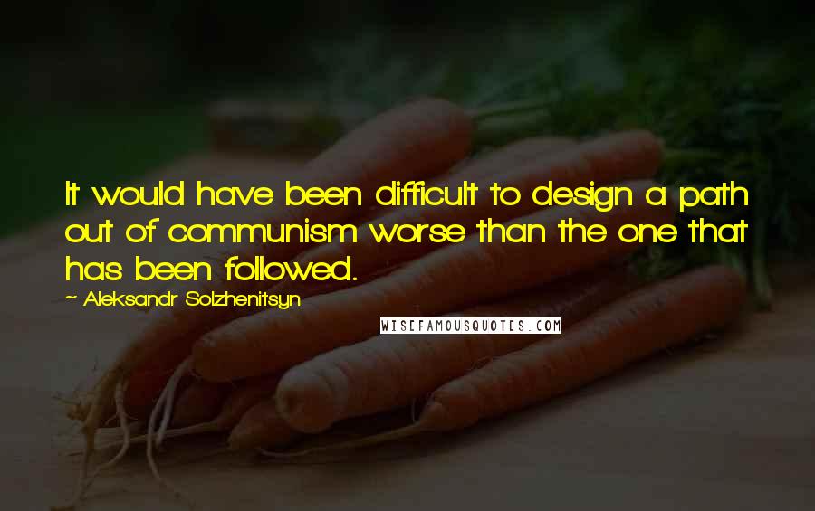 Aleksandr Solzhenitsyn Quotes: It would have been difficult to design a path out of communism worse than the one that has been followed.