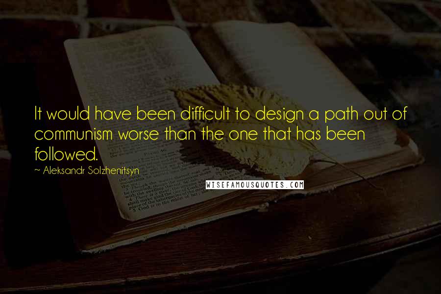 Aleksandr Solzhenitsyn Quotes: It would have been difficult to design a path out of communism worse than the one that has been followed.