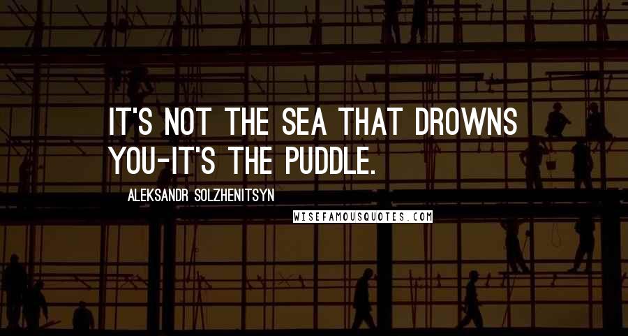 Aleksandr Solzhenitsyn Quotes: It's not the sea that drowns you-it's the puddle.