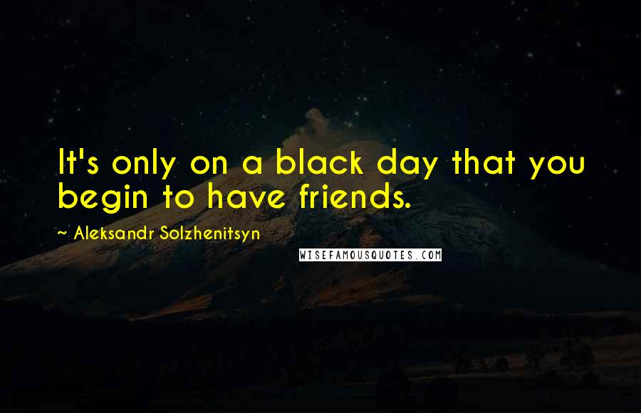Aleksandr Solzhenitsyn Quotes: It's only on a black day that you begin to have friends.