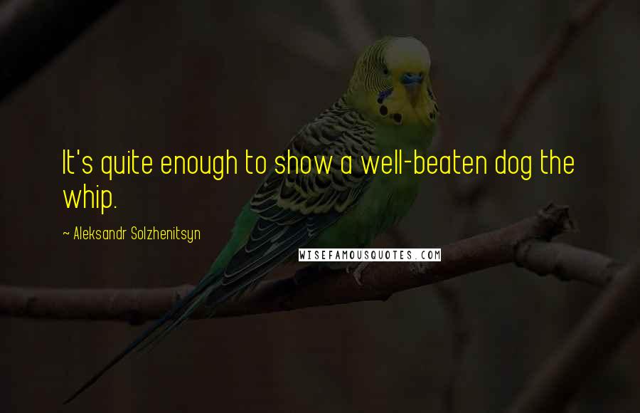 Aleksandr Solzhenitsyn Quotes: It's quite enough to show a well-beaten dog the whip.