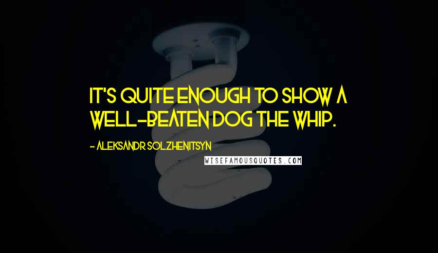 Aleksandr Solzhenitsyn Quotes: It's quite enough to show a well-beaten dog the whip.
