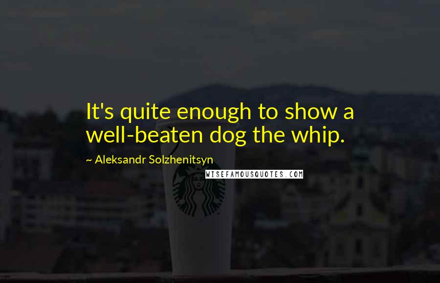 Aleksandr Solzhenitsyn Quotes: It's quite enough to show a well-beaten dog the whip.