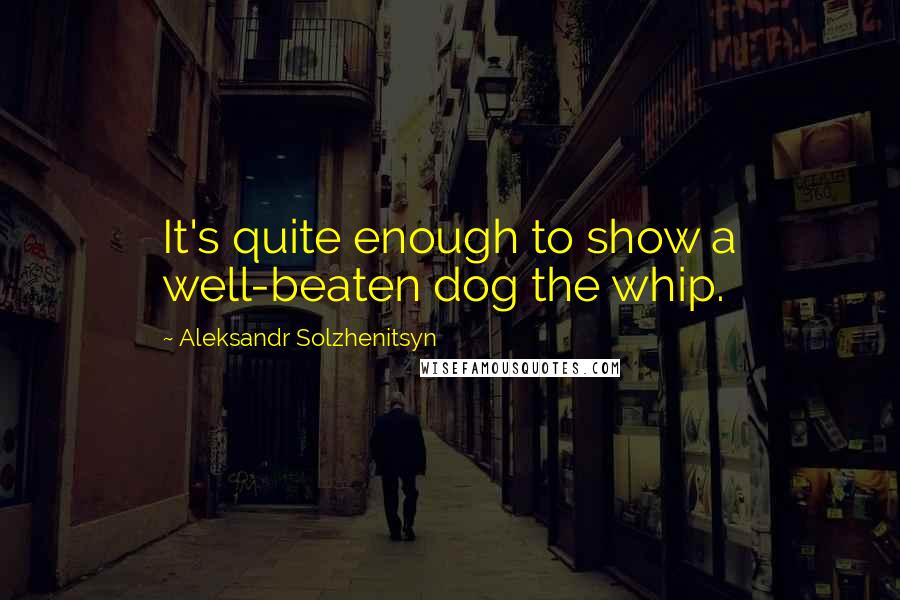 Aleksandr Solzhenitsyn Quotes: It's quite enough to show a well-beaten dog the whip.