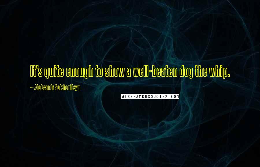 Aleksandr Solzhenitsyn Quotes: It's quite enough to show a well-beaten dog the whip.