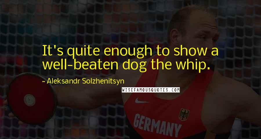 Aleksandr Solzhenitsyn Quotes: It's quite enough to show a well-beaten dog the whip.