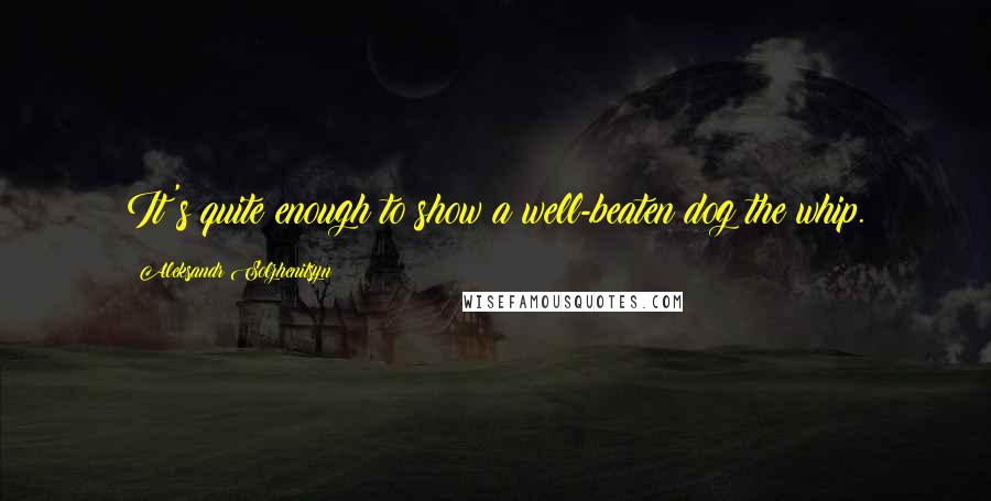 Aleksandr Solzhenitsyn Quotes: It's quite enough to show a well-beaten dog the whip.