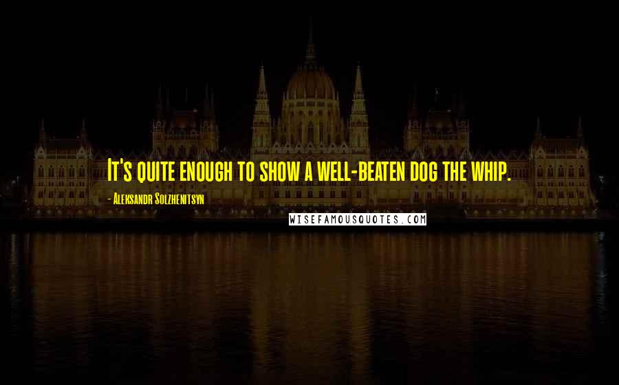 Aleksandr Solzhenitsyn Quotes: It's quite enough to show a well-beaten dog the whip.