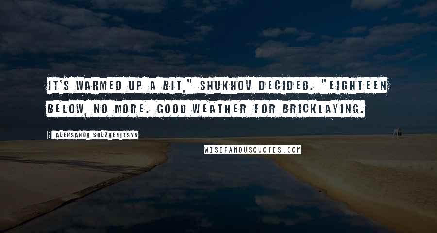 Aleksandr Solzhenitsyn Quotes: It's warmed up a bit," Shukhov decided. "Eighteen below, no more. Good weather for bricklaying.