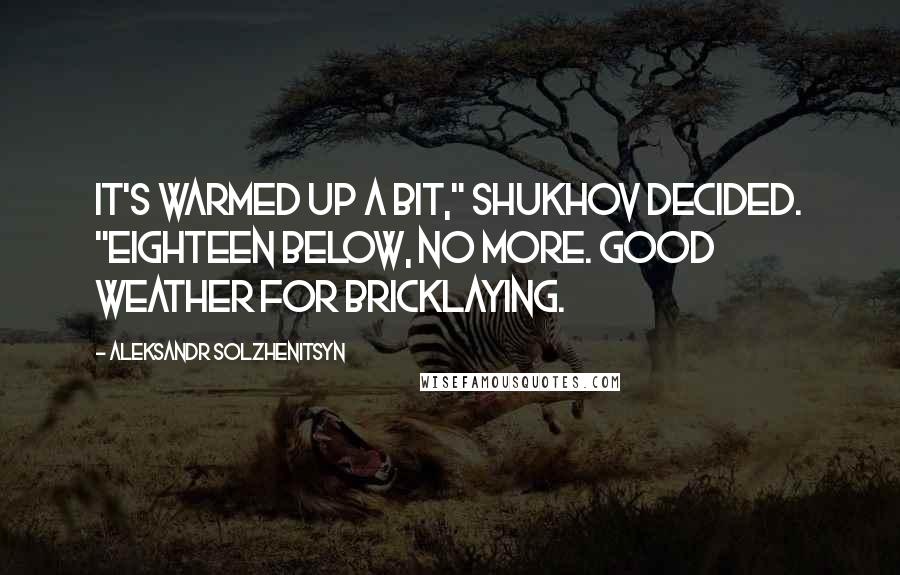Aleksandr Solzhenitsyn Quotes: It's warmed up a bit," Shukhov decided. "Eighteen below, no more. Good weather for bricklaying.