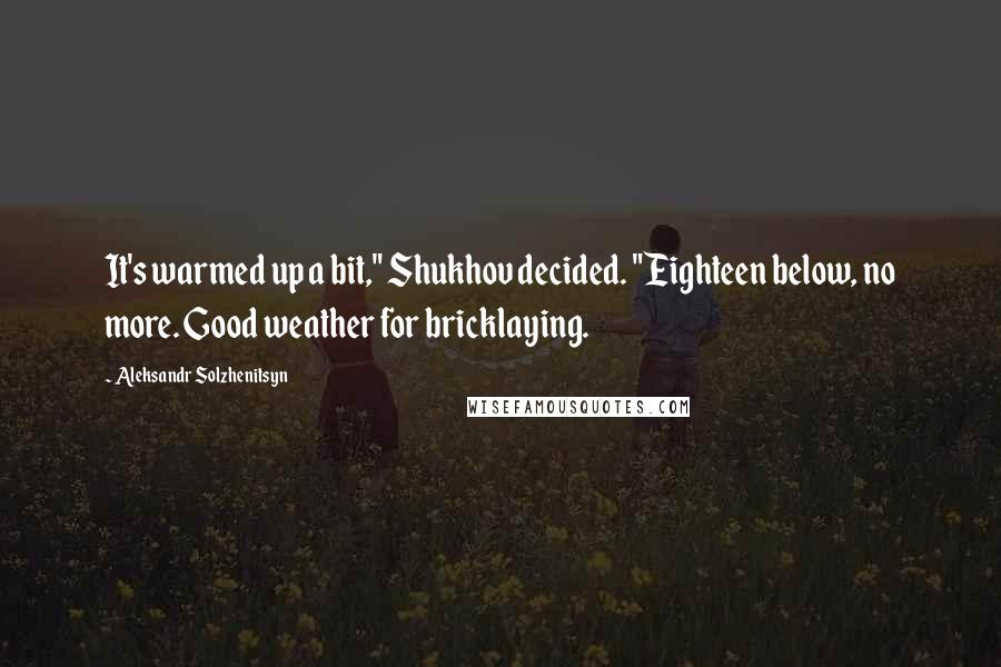 Aleksandr Solzhenitsyn Quotes: It's warmed up a bit," Shukhov decided. "Eighteen below, no more. Good weather for bricklaying.