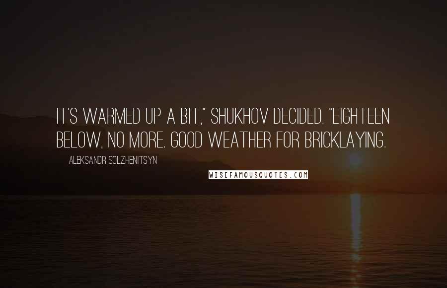 Aleksandr Solzhenitsyn Quotes: It's warmed up a bit," Shukhov decided. "Eighteen below, no more. Good weather for bricklaying.