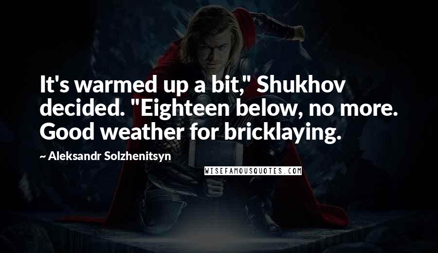 Aleksandr Solzhenitsyn Quotes: It's warmed up a bit," Shukhov decided. "Eighteen below, no more. Good weather for bricklaying.