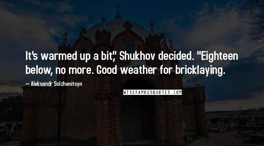 Aleksandr Solzhenitsyn Quotes: It's warmed up a bit," Shukhov decided. "Eighteen below, no more. Good weather for bricklaying.