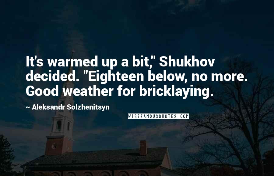 Aleksandr Solzhenitsyn Quotes: It's warmed up a bit," Shukhov decided. "Eighteen below, no more. Good weather for bricklaying.