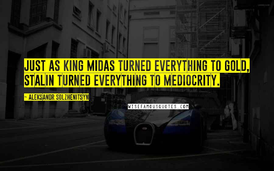 Aleksandr Solzhenitsyn Quotes: Just as King Midas turned everything to gold, Stalin turned everything to mediocrity.