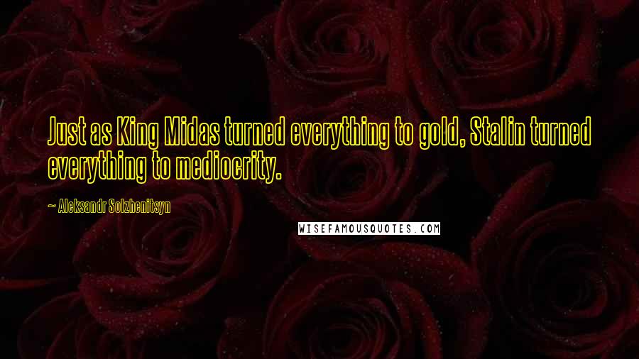 Aleksandr Solzhenitsyn Quotes: Just as King Midas turned everything to gold, Stalin turned everything to mediocrity.
