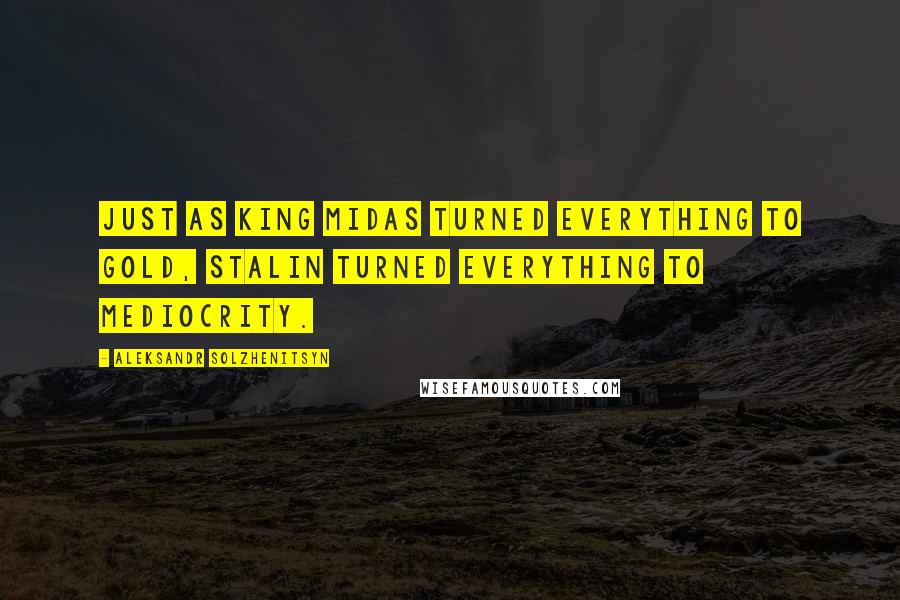 Aleksandr Solzhenitsyn Quotes: Just as King Midas turned everything to gold, Stalin turned everything to mediocrity.