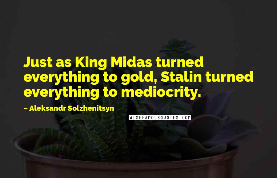 Aleksandr Solzhenitsyn Quotes: Just as King Midas turned everything to gold, Stalin turned everything to mediocrity.