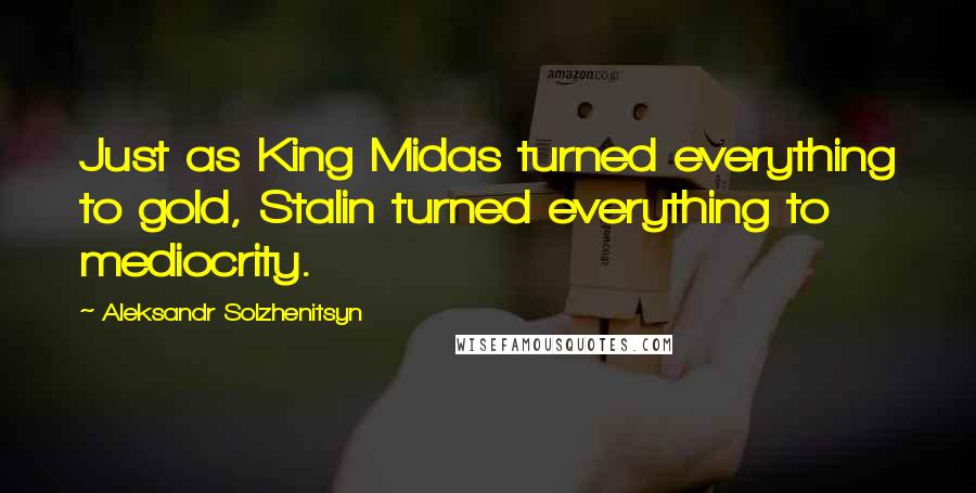 Aleksandr Solzhenitsyn Quotes: Just as King Midas turned everything to gold, Stalin turned everything to mediocrity.