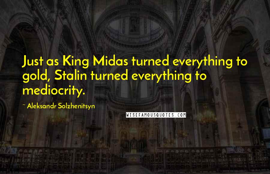 Aleksandr Solzhenitsyn Quotes: Just as King Midas turned everything to gold, Stalin turned everything to mediocrity.