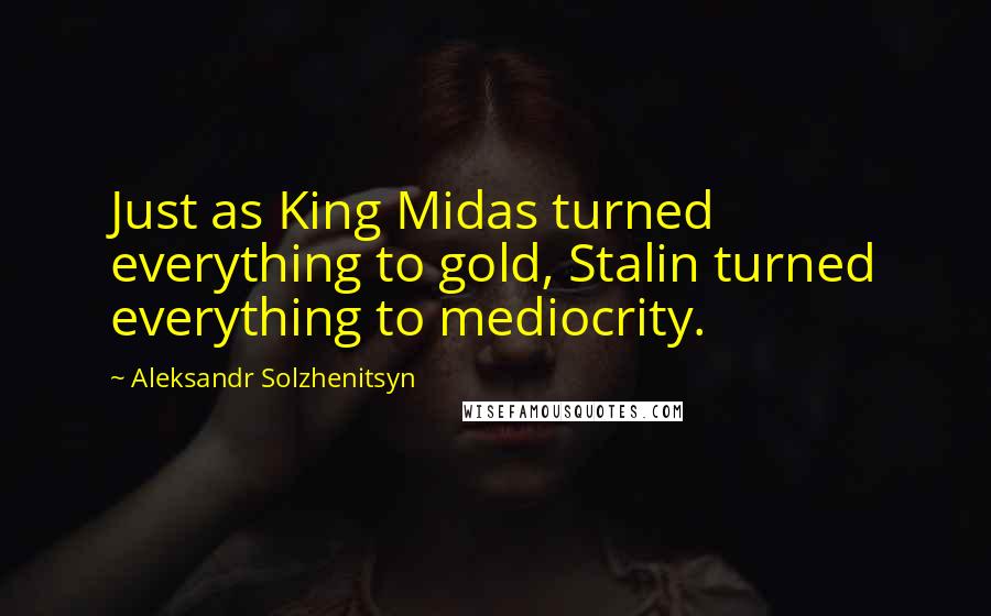 Aleksandr Solzhenitsyn Quotes: Just as King Midas turned everything to gold, Stalin turned everything to mediocrity.