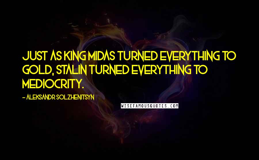 Aleksandr Solzhenitsyn Quotes: Just as King Midas turned everything to gold, Stalin turned everything to mediocrity.