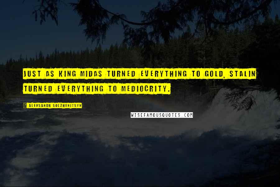 Aleksandr Solzhenitsyn Quotes: Just as King Midas turned everything to gold, Stalin turned everything to mediocrity.