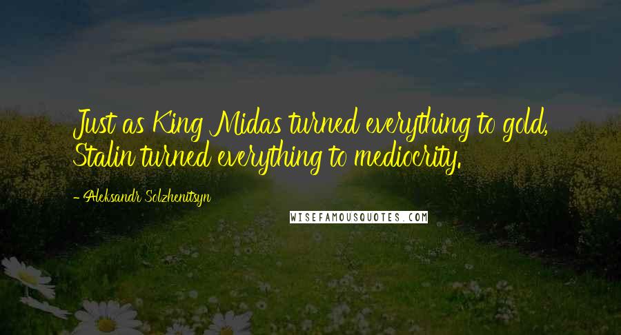 Aleksandr Solzhenitsyn Quotes: Just as King Midas turned everything to gold, Stalin turned everything to mediocrity.