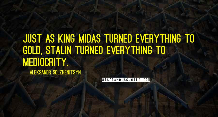 Aleksandr Solzhenitsyn Quotes: Just as King Midas turned everything to gold, Stalin turned everything to mediocrity.