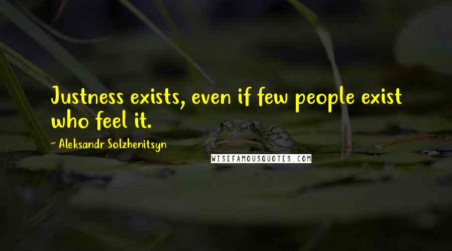 Aleksandr Solzhenitsyn Quotes: Justness exists, even if few people exist who feel it.