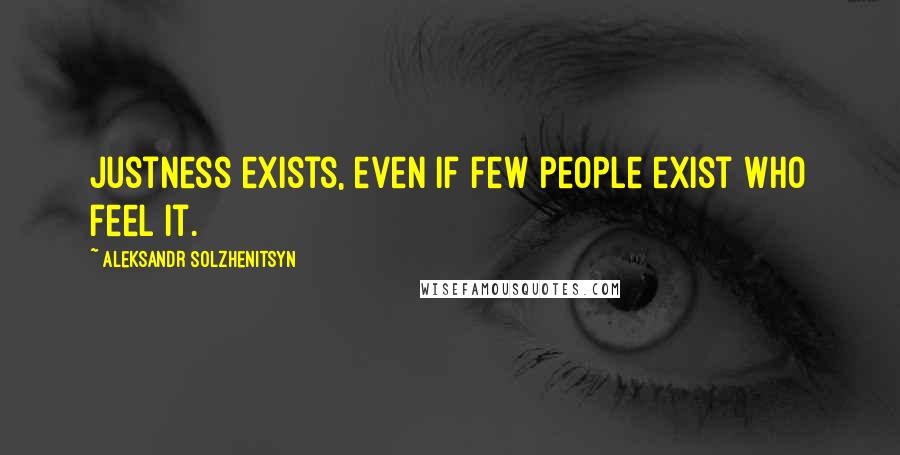 Aleksandr Solzhenitsyn Quotes: Justness exists, even if few people exist who feel it.