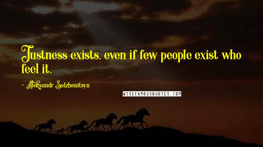 Aleksandr Solzhenitsyn Quotes: Justness exists, even if few people exist who feel it.
