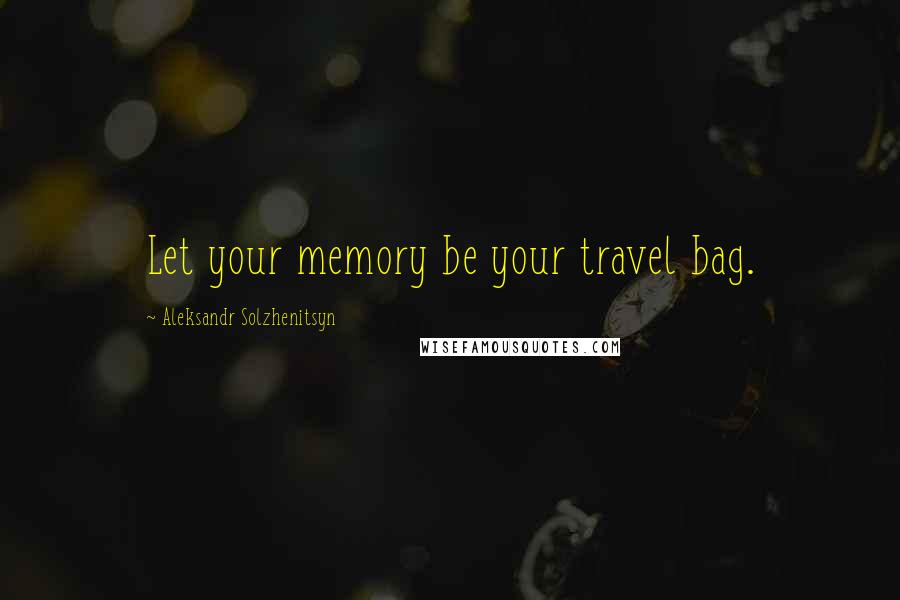 Aleksandr Solzhenitsyn Quotes: Let your memory be your travel bag.