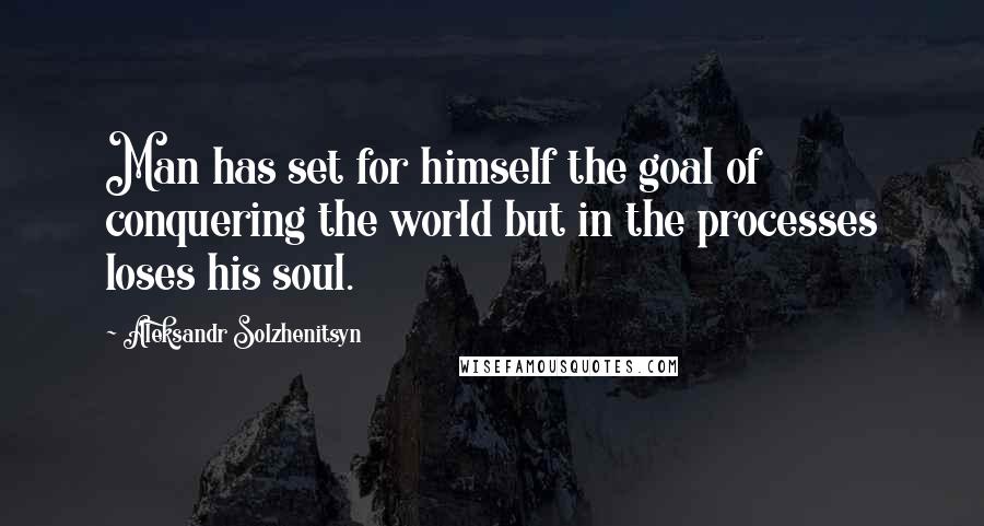 Aleksandr Solzhenitsyn Quotes: Man has set for himself the goal of conquering the world but in the processes loses his soul.