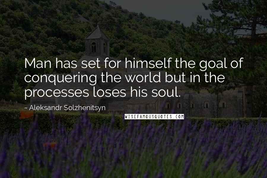 Aleksandr Solzhenitsyn Quotes: Man has set for himself the goal of conquering the world but in the processes loses his soul.