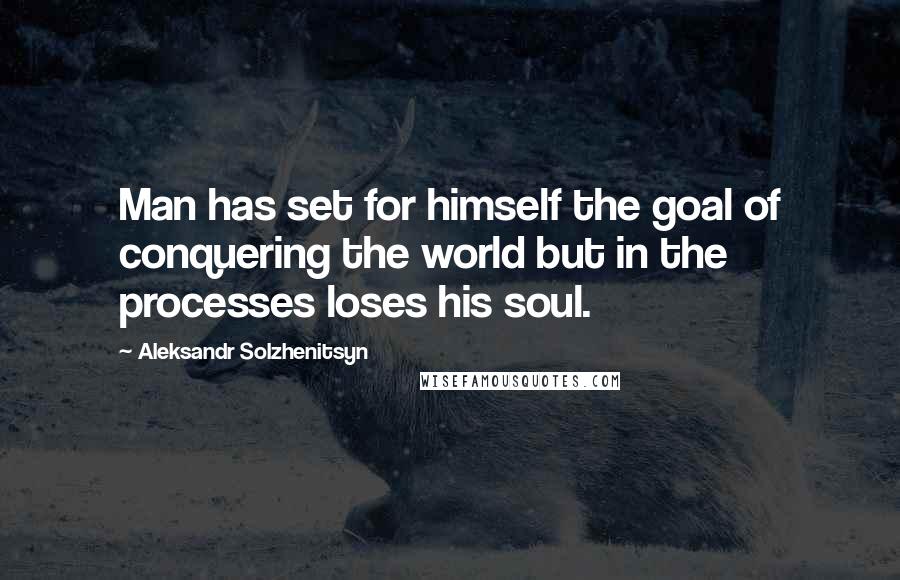 Aleksandr Solzhenitsyn Quotes: Man has set for himself the goal of conquering the world but in the processes loses his soul.