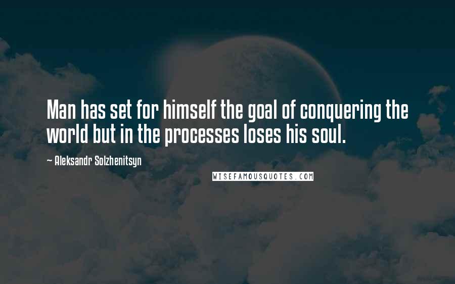 Aleksandr Solzhenitsyn Quotes: Man has set for himself the goal of conquering the world but in the processes loses his soul.