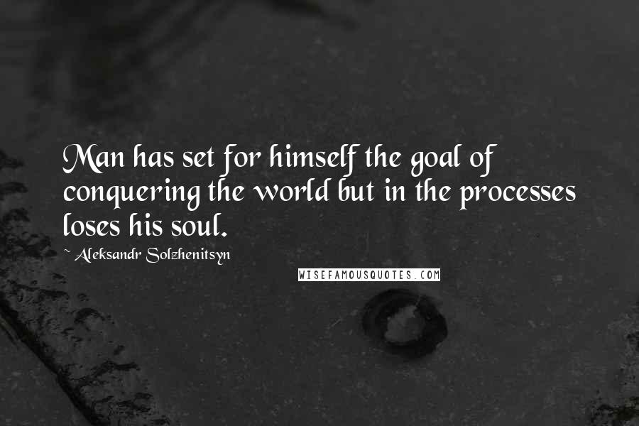 Aleksandr Solzhenitsyn Quotes: Man has set for himself the goal of conquering the world but in the processes loses his soul.