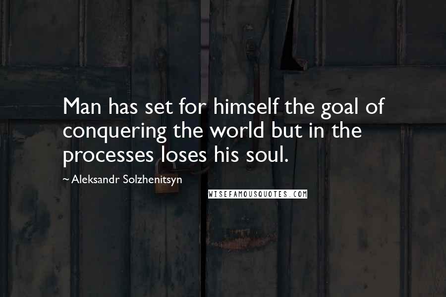 Aleksandr Solzhenitsyn Quotes: Man has set for himself the goal of conquering the world but in the processes loses his soul.