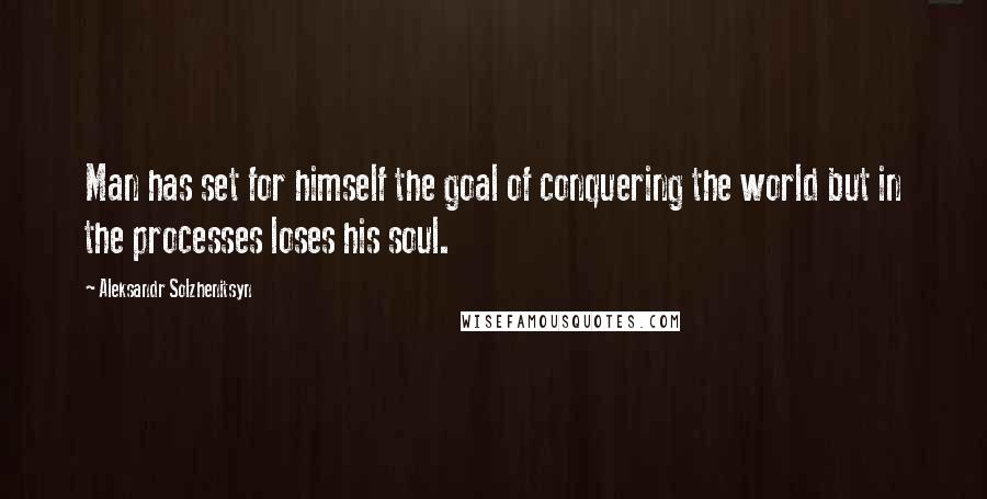 Aleksandr Solzhenitsyn Quotes: Man has set for himself the goal of conquering the world but in the processes loses his soul.