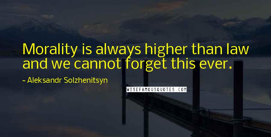 Aleksandr Solzhenitsyn Quotes: Morality is always higher than law and we cannot forget this ever.